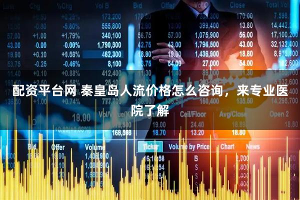 配资平台网 秦皇岛人流价格怎么咨询，来专业医院了解