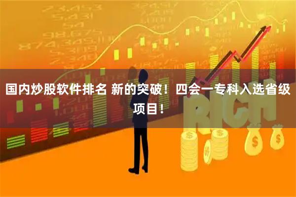 国内炒股软件排名 新的突破！四会一专科入选省级项目！