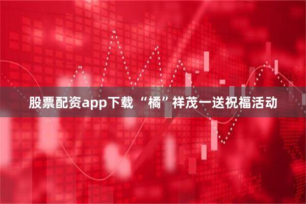 股票配资app下载 “橘”祥茂一送祝福活动