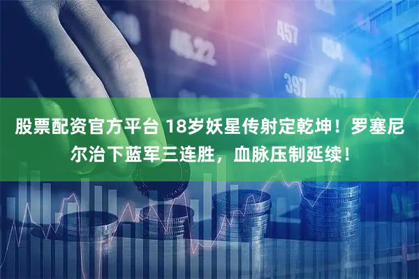 股票配资官方平台 18岁妖星传射定乾坤！罗塞尼尔治下蓝军三连胜，血脉压制延续！