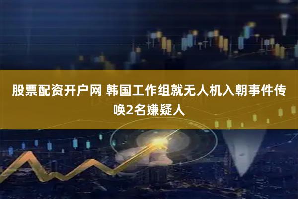 股票配资开户网 韩国工作组就无人机入朝事件传唤2名嫌疑人