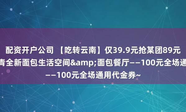 配资开户公司 【吃转云南】仅39.9元抢某团89元Beking贝青全新面包生活空间&面包餐厅——100元全场通用代金券~