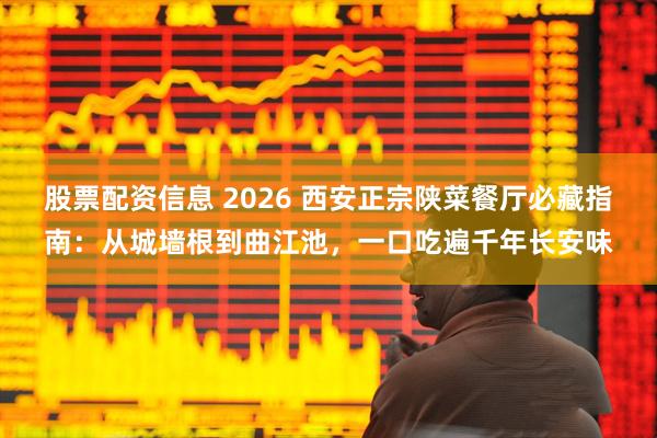 股票配资信息 2026 西安正宗陕菜餐厅必藏指南：从城墙根到曲江池，一口吃遍千年长安味