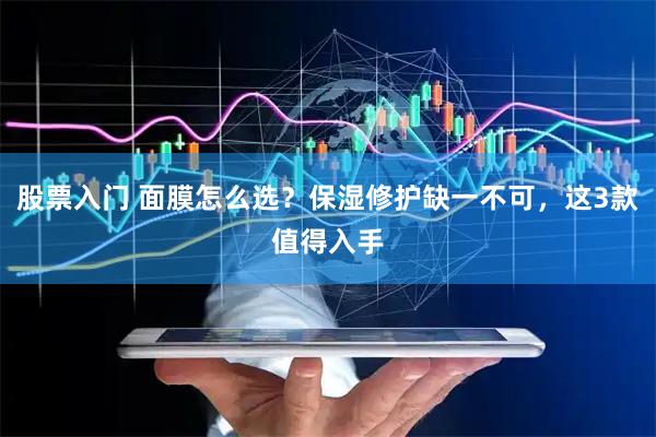 股票入门 面膜怎么选？保湿修护缺一不可，这3款值得入手