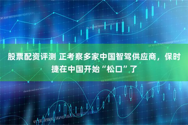 股票配资评测 正考察多家中国智驾供应商，保时捷在中国开始“松口”了