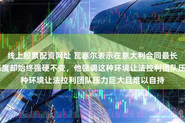 线上股票配资网址 瓦塞尔表示在意大利合同最长可达15年，媒体态度却始终强硬不变，他强调这种环境让法拉利团队压力巨大且难以自持