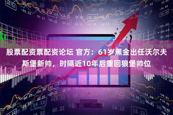 股票配资票配资论坛 官方：61岁黑金出任沃尔夫斯堡新帅，时隔近10年后重回狼堡帅位