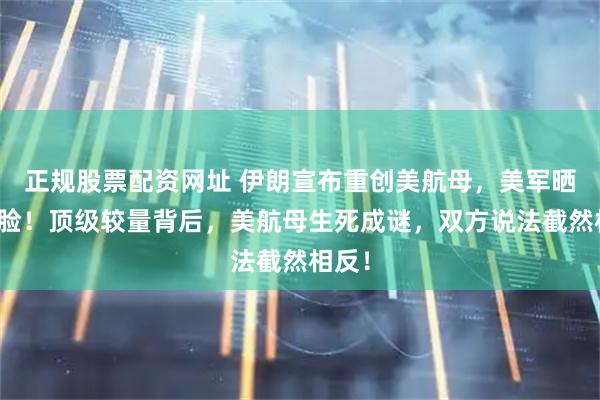 正规股票配资网址 伊朗宣布重创美航母，美军晒图打脸！顶级较量背后，美航母生死成谜，双方说法截然相反！