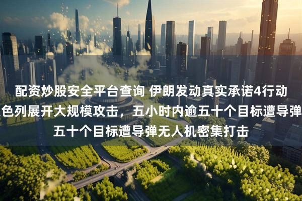 配资炒股安全平台查询 伊朗发动真实承诺4行动第四十轮，对以色列展开大规模攻击，五小时内逾五十个目标遭导弹无人机密集打击