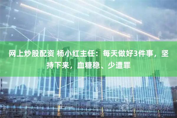 网上炒股配资 杨小红主任：每天做好3件事，坚持下来，血糖稳、少遭罪