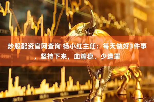炒股配资官网查询 杨小红主任：每天做好3件事，坚持下来，血糖稳、少遭罪