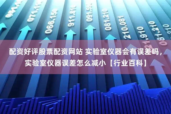 配资好评股票配资网站 实验室仪器会有误差吗，实验室仪器误差怎么减小【行业百科】