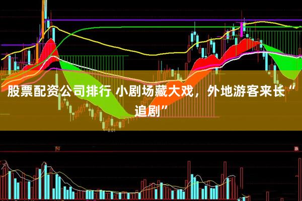 股票配资公司排行 小剧场藏大戏，外地游客来长“追剧”