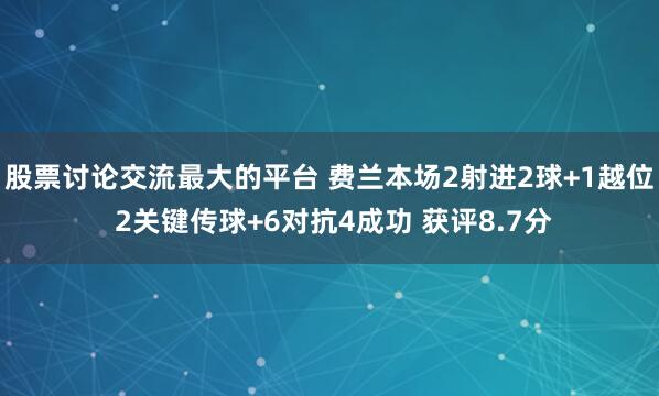 股票讨论交流最大的平台 费兰本场2射进2球+1越位 2关键传球+6对抗4成功 获评8.7分