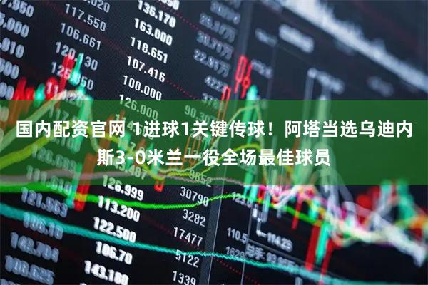 国内配资官网 1进球1关键传球！阿塔当选乌迪内斯3-0米兰一役全场最佳球员