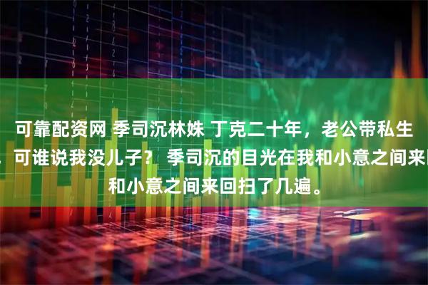可靠配资网 季司沉林姝 丁克二十年，老公带私生子登堂入室，可谁说我没儿子？ 季司沉的目光在我和小意之间来回扫了几遍。