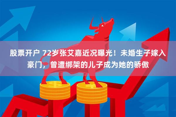 股票开户 72岁张艾嘉近况曝光！未婚生子嫁入豪门，曾遭绑架的儿子成为她的骄傲