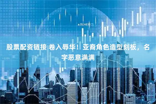 股票配资链接 卷入辱华！亚裔角色造型刻板，名字恶意满满