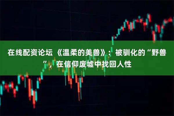 在线配资论坛 《温柔的美兽》：被驯化的“野兽”，在信仰废墟中找回人性