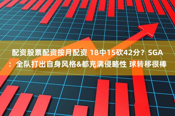配资股票配资按月配资 18中15砍42分？SGA：全队打出自身风格&都充满侵略性 球转移很棒