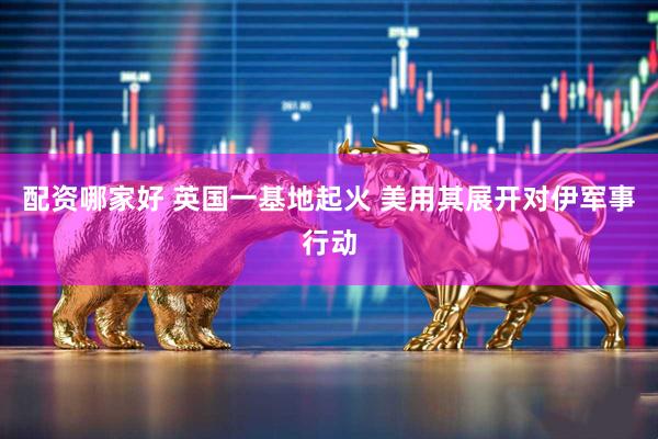 配资哪家好 英国一基地起火 美用其展开对伊军事行动