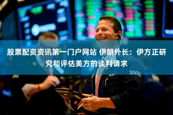 股票配资资讯第一门户网站 伊朗外长：伊方正研究和评估美方的谈判请求