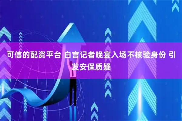 可信的配资平台 白宫记者晚宴入场不核验身份 引发安保质疑