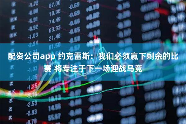 配资公司app 约克雷斯：我们必须赢下剩余的比赛 将专注于下一场迎战马竞