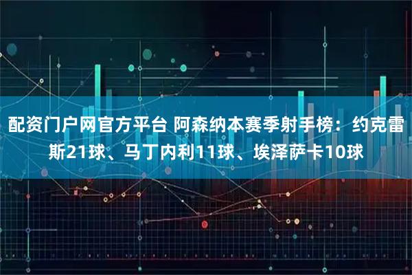 配资门户网官方平台 阿森纳本赛季射手榜：约克雷斯21球、马丁内利11球、埃泽萨卡10球