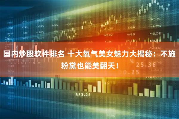 国内炒股软件排名 十大氧气美女魅力大揭秘：不施粉黛也能美翻天！