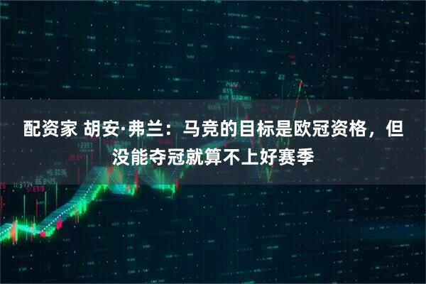 配资家 胡安·弗兰：马竞的目标是欧冠资格，但没能夺冠就算不上好赛季