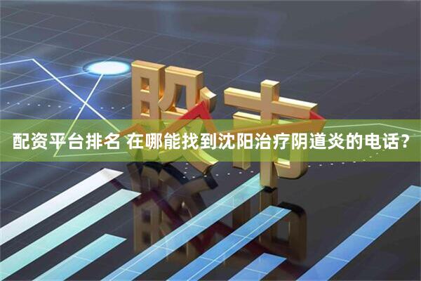 配资平台排名 在哪能找到沈阳治疗阴道炎的电话？