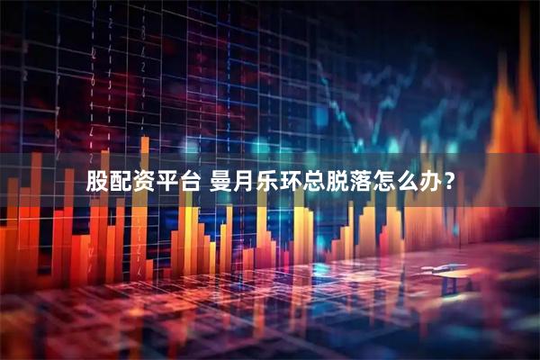 股配资平台 曼月乐环总脱落怎么办？