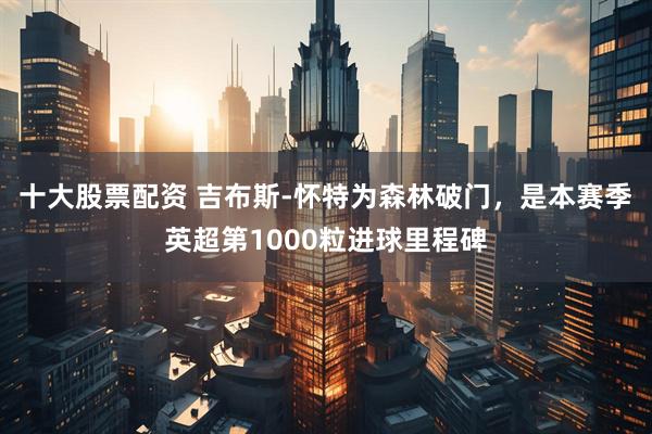 十大股票配资 吉布斯-怀特为森林破门，是本赛季英超第1000粒进球里程碑