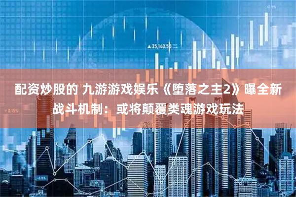 配资炒股的 九游游戏娱乐《堕落之主2》曝全新战斗机制：或将颠覆类魂游戏玩法