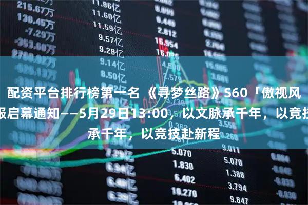 配资平台排行榜第一名 《寻梦丝路》S60「傲视风云」新服启幕通知——5月29日13:00，以文脉承千年，以竞技赴新程