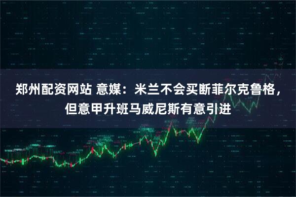 郑州配资网站 意媒：米兰不会买断菲尔克鲁格，但意甲升班马威尼斯有意引进