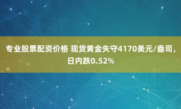 专业股票配资价格 现货黄金失守4170美元/盎司，日内跌0.52%