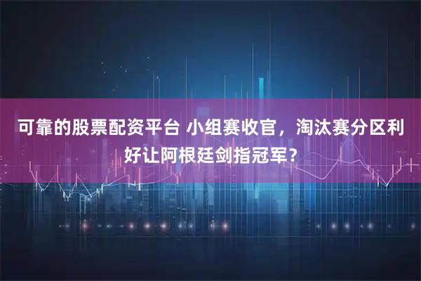 可靠的股票配资平台 小组赛收官，淘汰赛分区利好让阿根廷剑指冠军？