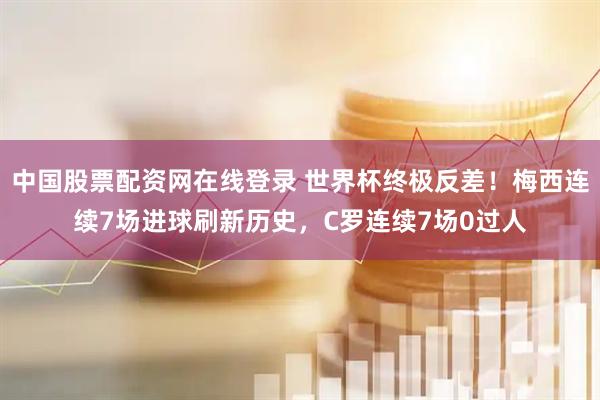 中国股票配资网在线登录 世界杯终极反差！梅西连续7场进球刷新历史，C罗连续7场0过人