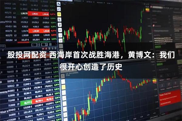 股投网配资 西海岸首次战胜海港，黄博文：我们很开心创造了历史