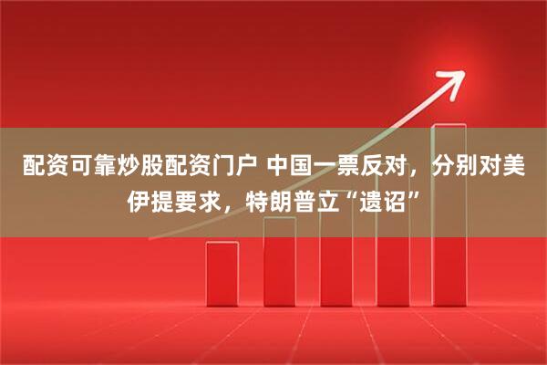 配资可靠炒股配资门户 中国一票反对，分别对美伊提要求，特朗普立“遗诏”