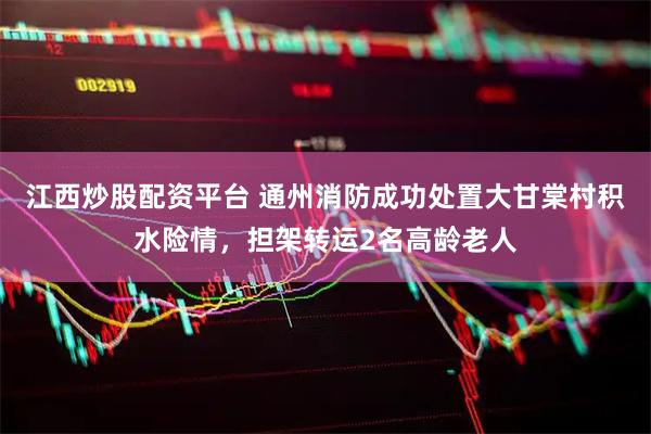 江西炒股配资平台 通州消防成功处置大甘棠村积水险情，担架转运2名高龄老人
