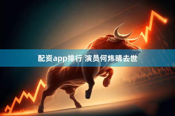 配资app排行 演员何炜晴去世