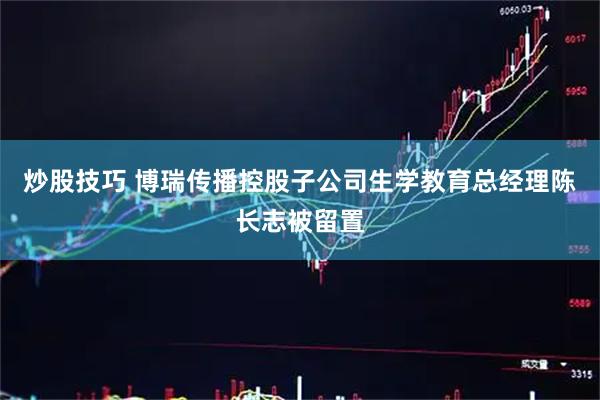 炒股技巧 博瑞传播控股子公司生学教育总经理陈长志被留置