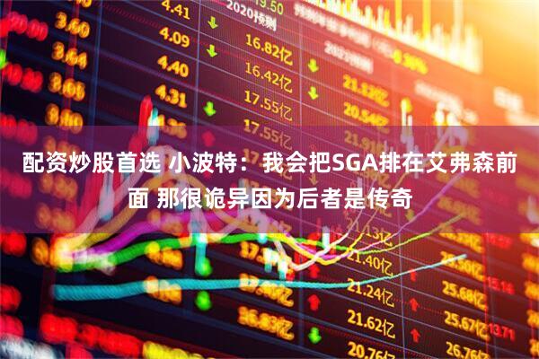 配资炒股首选 小波特：我会把SGA排在艾弗森前面 那很诡异因为后者是传奇