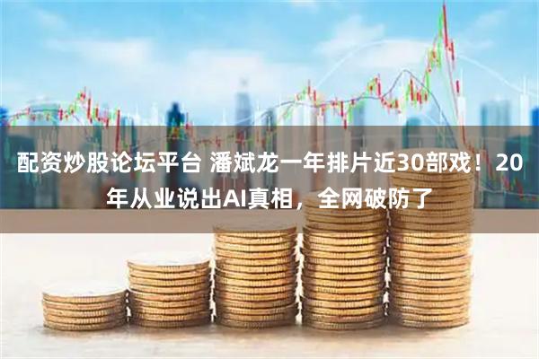 配资炒股论坛平台 潘斌龙一年排片近30部戏！20年从业说出AI真相，全网破防了