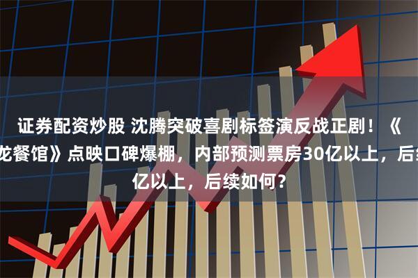 证券配资炒股 沈腾突破喜剧标签演反战正剧！《欢迎来龙餐馆》点映口碑爆棚，内部预测票房30亿以上，后续如何？