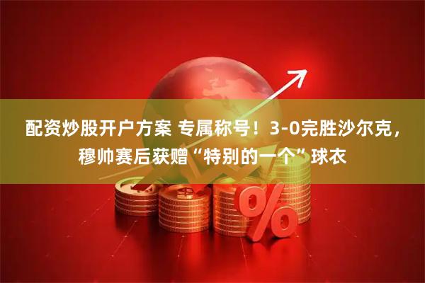 配资炒股开户方案 专属称号！3-0完胜沙尔克，穆帅赛后获赠“特别的一个”球衣