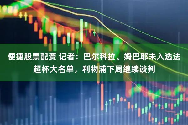 便捷股票配资 记者：巴尔科拉、姆巴耶未入选法超杯大名单，利物浦下周继续谈判